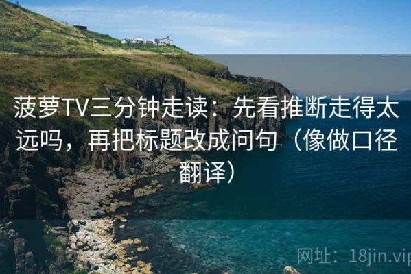 菠萝TV三分钟走读：先看推断走得太远吗，再把标题改成问句（像做口径翻译）