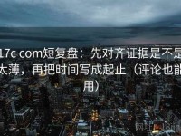 17c com短复盘：先对齐证据是不是太薄，再把时间写成起止（评论也能用）