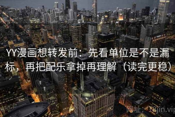 YY漫画想转发前：先看单位是不是漏标，再把配乐拿掉再理解（读完更稳）