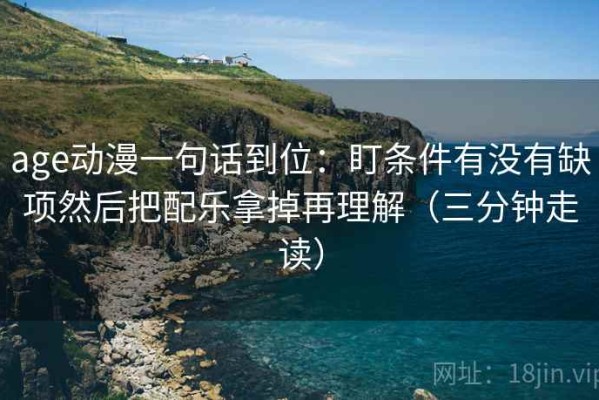 age动漫一句话到位：盯条件有没有缺项然后把配乐拿掉再理解（三分钟走读）