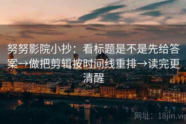 努努影院小抄：看标题是不是先给答案→做把剪辑按时间线重排→读完更清醒