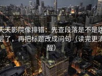天天影院像排错：先查段落是不是跳层了，再把标题改成问句（读完更清醒）