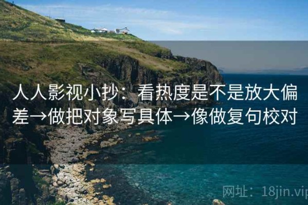 人人影视小抄：看热度是不是放大偏差→做把对象写具体→像做复句校对