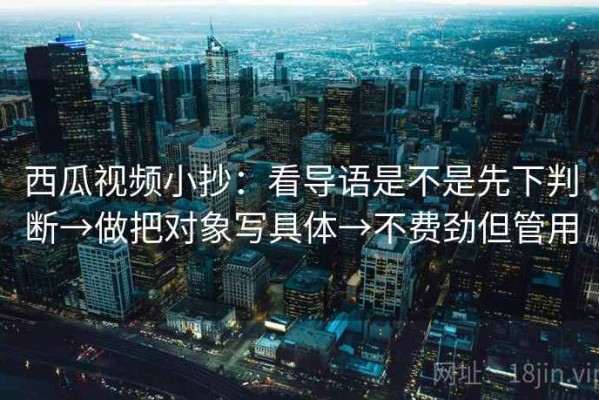 西瓜视频小抄：看导语是不是先下判断→做把对象写具体→不费劲但管用