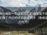 神马电影一句话到位：盯结尾是不是定锤了然后把结论拆成两步（像做复句校对）
