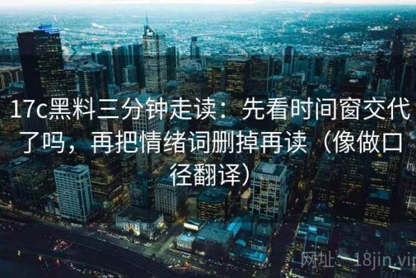 17c黑料三分钟走读：先看时间窗交代了吗，再把情绪词删掉再读（像做口径翻译）
