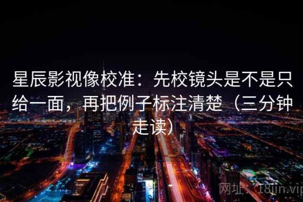 星辰影视像校准：先校镜头是不是只给一面，再把例子标注清楚（三分钟走读）
