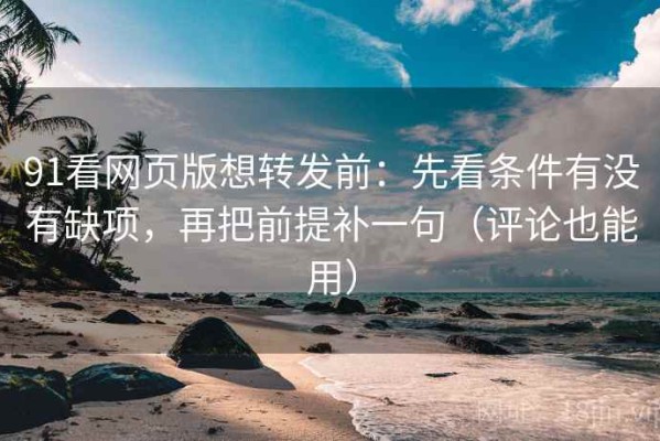 91看网页版想转发前：先看条件有没有缺项，再把前提补一句（评论也能用）