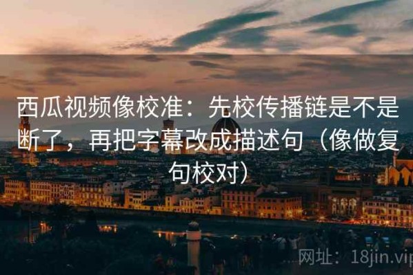 西瓜视频像校准：先校传播链是不是断了，再把字幕改成描述句（像做复句校对）