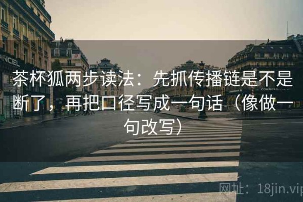 茶杯狐两步读法：先抓传播链是不是断了，再把口径写成一句话（像做一句改写）