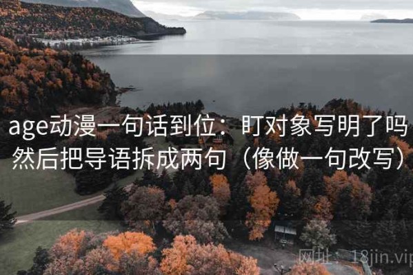 age动漫一句话到位：盯对象写明了吗然后把导语拆成两句（像做一句改写）