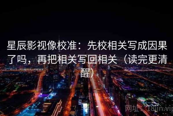 星辰影视像校准：先校相关写成因果了吗，再把相关写回相关（读完更清醒）