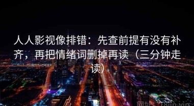 人人影视像排错：先查前提有没有补齐，再把情绪词删掉再读（三分钟走读）