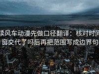 读风车动漫先做口径翻译：核对时间窗交代了吗后再把范围写成边界句