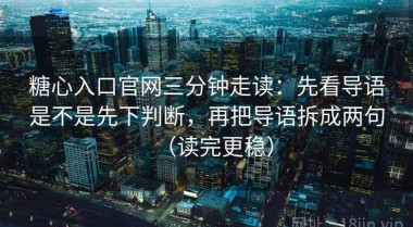糖心入口官网三分钟走读：先看导语是不是先下判断，再把导语拆成两句（读完更稳）