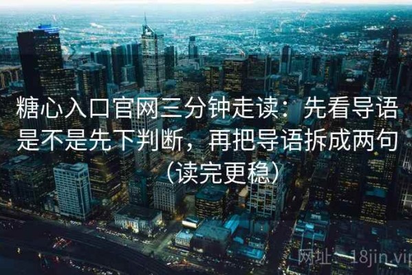 糖心入口官网三分钟走读：先看导语是不是先下判断，再把导语拆成两句（读完更稳）
