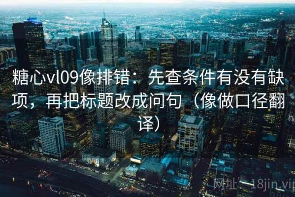 糖心vl09像排错：先查条件有没有缺项，再把标题改成问句（像做口径翻译）