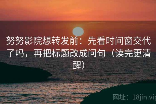 努努影院想转发前：先看时间窗交代了吗，再把标题改成问句（读完更清醒）