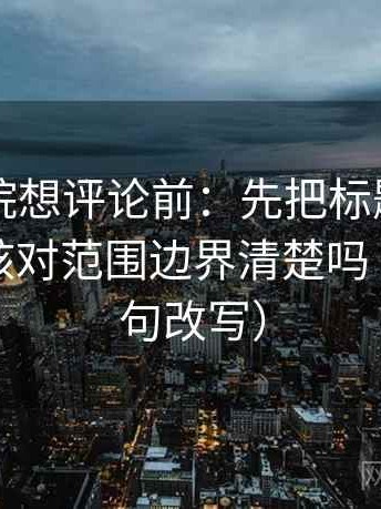 欧乐影院想评论前：先把标题改成问句，再核对范围边界清楚吗（像做一句改写）