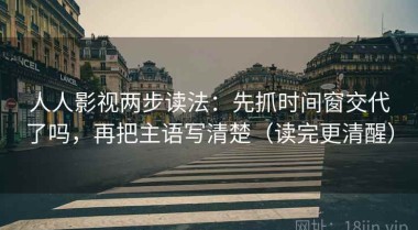 人人影视两步读法：先抓时间窗交代了吗，再把主语写清楚（读完更清醒）