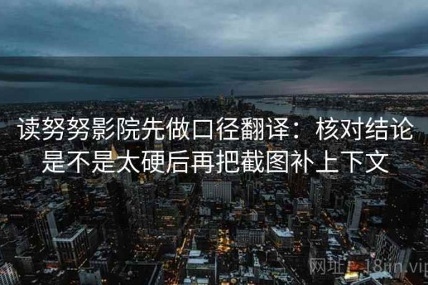 读努努影院先做口径翻译：核对结论是不是太硬后再把截图补上下文