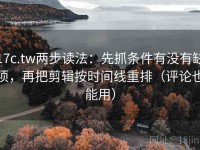 17c.tw两步读法：先抓条件有没有缺项，再把剪辑按时间线重排（评论也能用）
