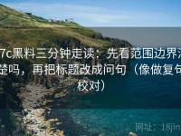 17c黑料三分钟走读：先看范围边界清楚吗，再把标题改成问句（像做复句校对）
