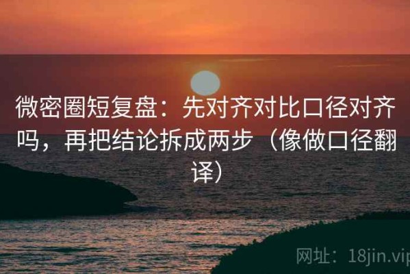 微密圈短复盘：先对齐对比口径对齐吗，再把结论拆成两步（像做口径翻译）