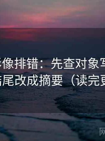 神马电影像排错：先查对象写明了吗，再把结尾改成摘要（读完更清楚）