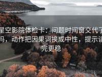 星空影院体检卡：问题时间窗交代了吗，动作把因果词换成中性，提示读完更稳