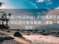天天影院一句话到位：盯结尾是不是定锤了然后把对象写具体（像做一句改写）