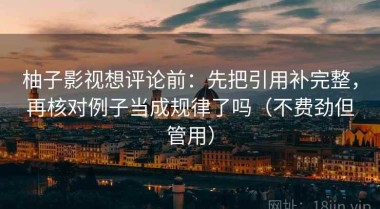 柚子影视想评论前：先把引用补完整，再核对例子当成规律了吗（不费劲但管用）