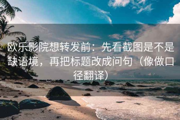 欧乐影院想转发前：先看截图是不是缺语境，再把标题改成问句（像做口径翻译）