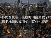 茶杯狐像校准：先校时间窗交代了吗，再把标题改成问句（写作也能用）