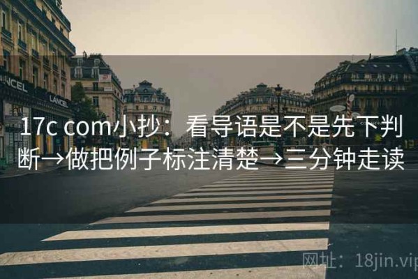 17c com小抄：看导语是不是先下判断→做把例子标注清楚→三分钟走读