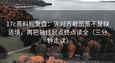 17c黑料短复盘：先对齐截图是不是缺语境，再把轴线起点终点读全（三分钟走读）