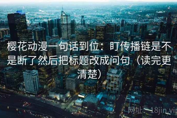 樱花动漫一句话到位：盯传播链是不是断了然后把标题改成问句（读完更清楚）