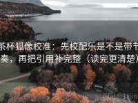 茶杯狐像校准：先校配乐是不是带节奏，再把引用补完整（读完更清楚）
