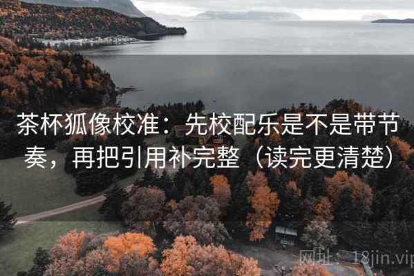 茶杯狐像校准：先校配乐是不是带节奏，再把引用补完整（读完更清楚）