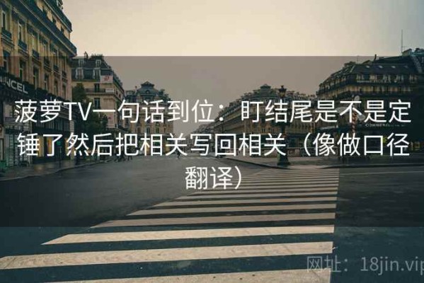 菠萝TV一句话到位：盯结尾是不是定锤了然后把相关写回相关（像做口径翻译）