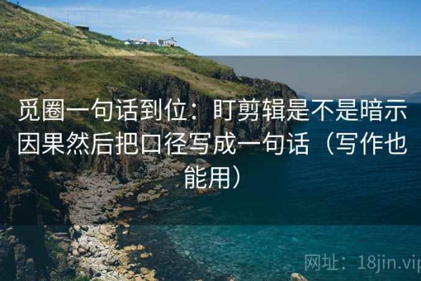 觅圈一句话到位：盯剪辑是不是暗示因果然后把口径写成一句话（写作也能用）