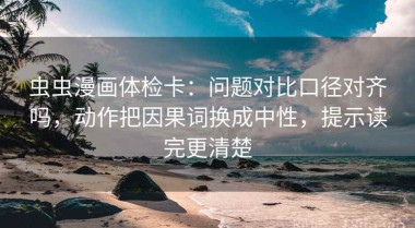 虫虫漫画体检卡：问题对比口径对齐吗，动作把因果词换成中性，提示读完更清楚