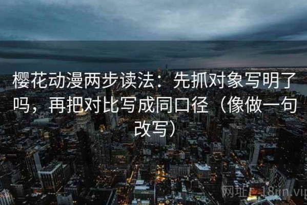 樱花动漫两步读法：先抓对象写明了吗，再把对比写成同口径（像做一句改写）