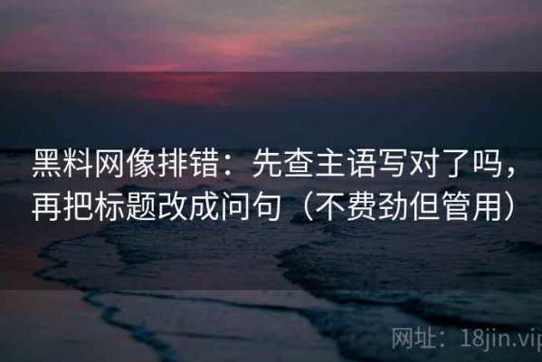 黑料网像排错：先查主语写对了吗，再把标题改成问句（不费劲但管用）