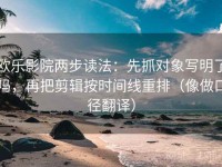 欧乐影院两步读法：先抓对象写明了吗，再把剪辑按时间线重排（像做口径翻译）
