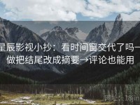 星辰影视小抄：看时间窗交代了吗→做把结尾改成摘要→评论也能用