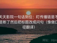 天天影院一句话到位：盯传播链是不是断了然后把标题改成问句（像做口径翻译）