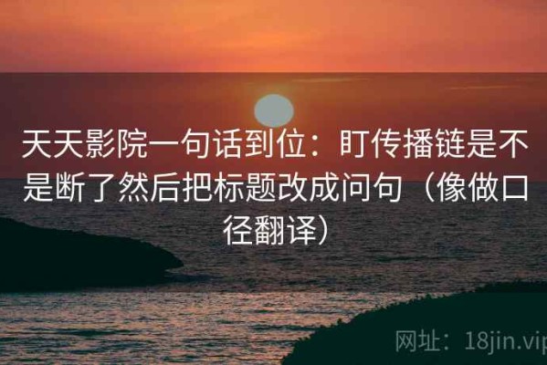 天天影院一句话到位：盯传播链是不是断了然后把标题改成问句（像做口径翻译）