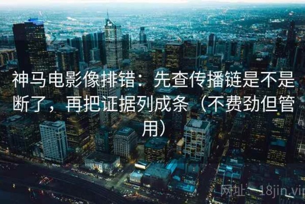神马电影像排错：先查传播链是不是断了，再把证据列成条（不费劲但管用）