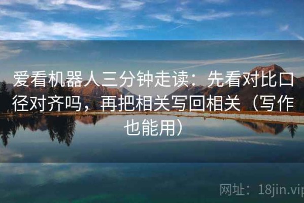爱看机器人三分钟走读：先看对比口径对齐吗，再把相关写回相关（写作也能用）